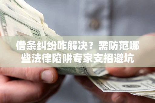 武汉借条纠纷咋解决？需防范哪些法律陷阱专家支招避坑