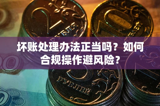 武汉坏账处理办法正当吗？如何合规操作避风险？