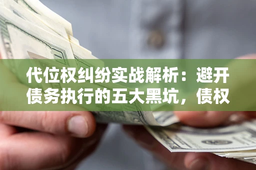 武汉代位权纠纷实战解析：避开债务执行的五大黑坑，债权人必看指南