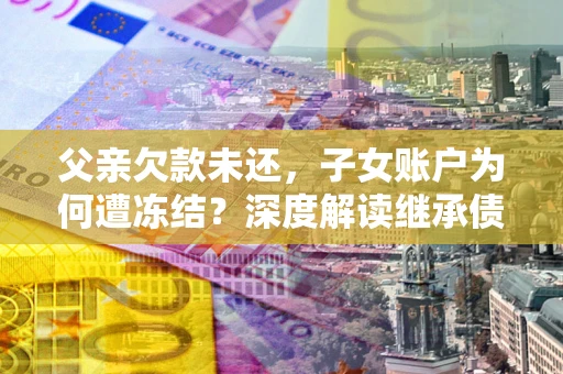 武汉父亲欠款未还，子女账户为何遭冻结？深度解读继承债务迷局