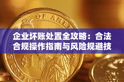 武汉企业坏账处置全攻略：合法合规操作指南与风险规避技巧解析
