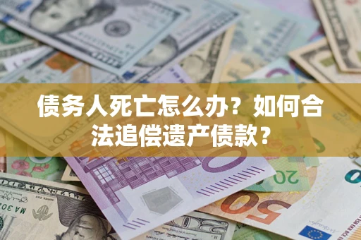武汉债务人死亡怎么办？如何合法追偿遗产债款？