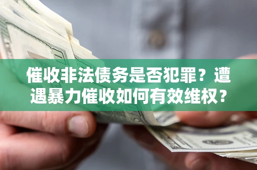 武汉催收非法债务是否犯罪?遭遇暴力催收如何有效维权? 武汉催收非法债务是否犯罪?遭遇暴力催收如何有效维权?