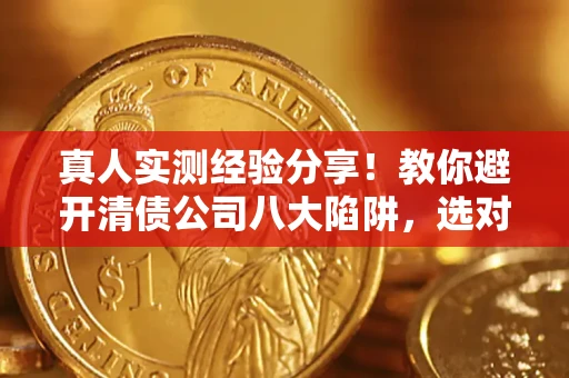 武汉真人实测经验分享！教你避开清债公司八大陷阱，选对机构少走十年弯路