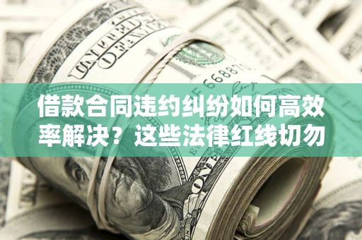武汉借款合同违约纠纷如何高效率解决？这些法律红线切勿触碰