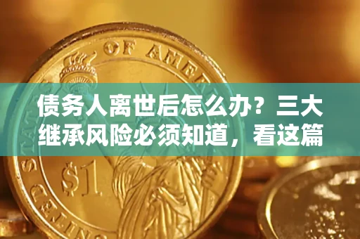 武汉债务人离世后怎么办？三大继承风险必须知道，看这篇就够了