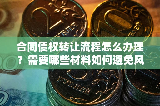 武汉合同债权转让流程怎么办理？需要哪些材料如何避免风险？