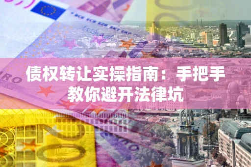 武汉债权转让实操指南：手把手教你避开法律坑