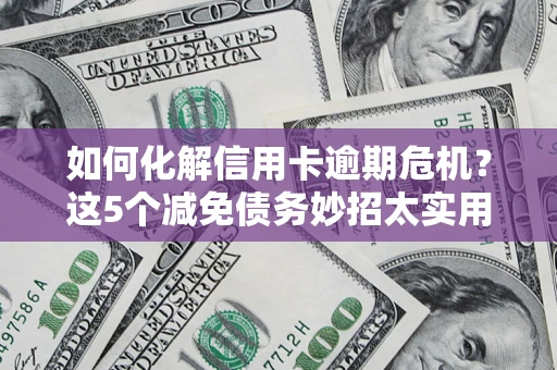 武汉如何化解信用卡逾期危机？这5个减免债务妙招太实用