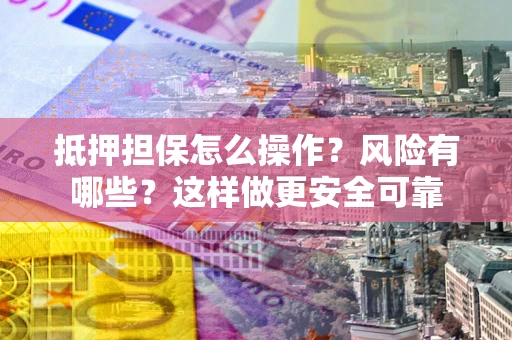 武汉抵押担保怎么操作？风险有哪些？这样做更安全可靠