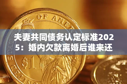 武汉夫妻共同债务认定标准2025:婚内欠款离婚后谁来还? 武汉夫妻共同债务认定标准2025:婚内欠款离婚后谁来还?