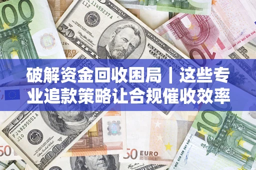 武汉破解资金回收困局｜这些专业追款策略让合规催收效率翻倍
