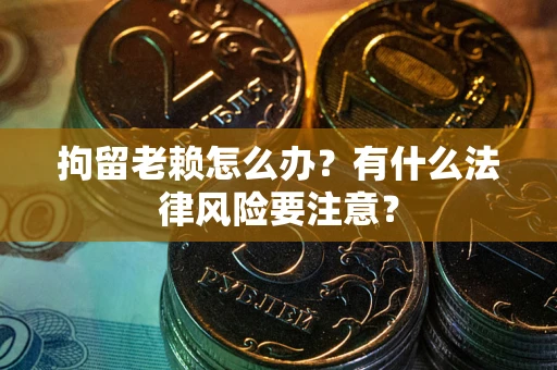 武汉拘留老赖怎么办？有什么法律风险要注意？