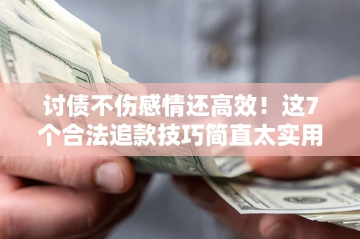 武汉讨债不伤感情还高效！这7个合法追款技巧简直太实用