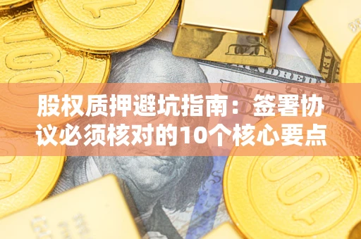 武汉股权质押避坑指南:签署协议必须核对的10个核心要点 武汉股权质押避坑指南:签署协议必须核对的10个核心要点