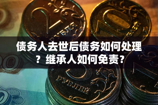 武汉债务人去世后债务如何处理？继承人如何免责？
