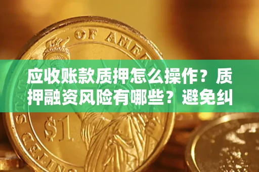 武汉应收账款质押怎么操作？质押融资风险有哪些？避免纠纷高效融资技巧
