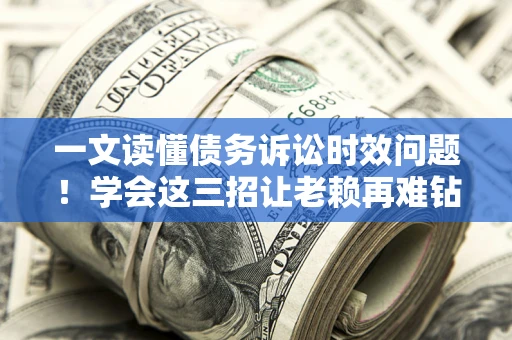 武汉一文读懂债务诉讼时效问题！学会这三招让老赖再难钻空子