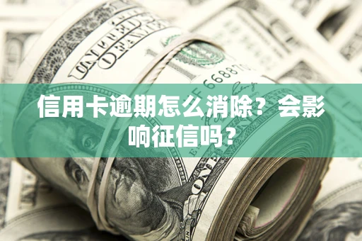 武汉信用卡逾期怎么消除？会影响征信吗？