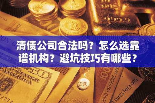 武汉清债公司合法吗？怎么选靠谱机构？避坑技巧有哪些？