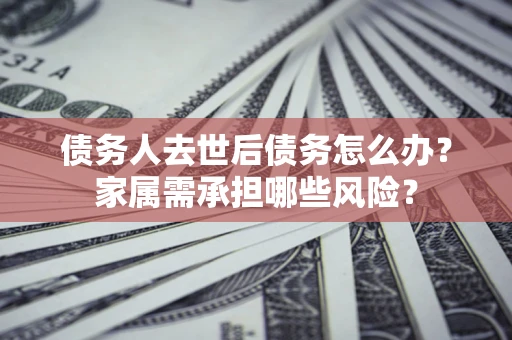 武汉债务人去世后债务怎么办？家属需承担哪些风险？