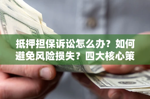 武汉抵押担保诉讼怎么办？如何避免风险损失？四大核心策略全解读