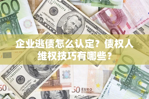 武汉企业逃债怎么认定？债权人维权技巧有哪些？