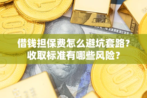 武汉借钱担保费怎么避坑套路?收取标准有哪些风险? 武汉借钱担保费怎么避坑套路?收取标准有哪些风险?