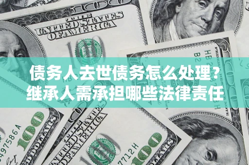 武汉债务人去世债务怎么处理？继承人需承担哪些法律责任？