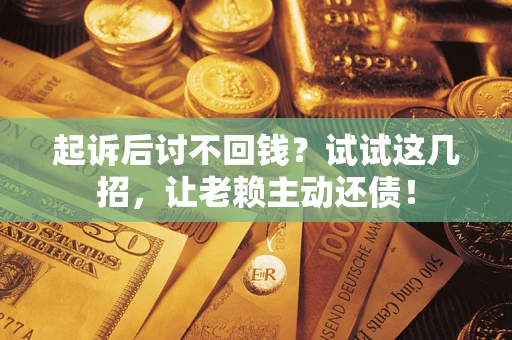 武汉起诉后讨不回钱？试试这几招，让老赖主动还债！