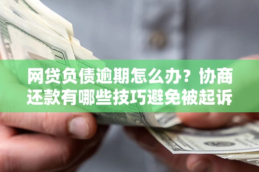 武汉网贷负债逾期怎么办？协商还款有哪些技巧避免被起诉？