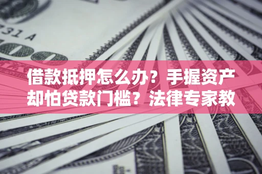 武汉借款抵押怎么办？手握资产却怕贷款门槛？法律专家教你办抵押不踩坑