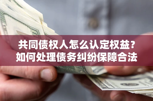 武汉共同债权人怎么认定权益？如何处理债务纠纷保障合法权益？