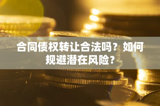 武汉合同债权转让合法吗?如何规避潜在风险? 武汉合同债权转让合法吗?如何规避潜在风险?