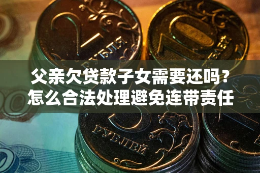 武汉父亲欠贷款子女需要还吗？怎么合法处理避免连带责任？