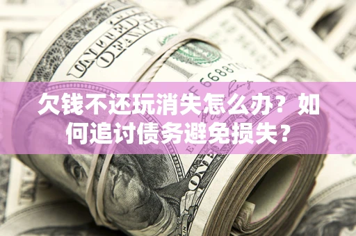 武汉欠钱不还玩消失怎么办？如何追讨债务避免损失？