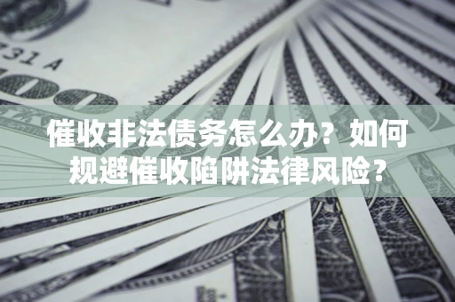 武汉催收非法债务怎么办？如何规避催收陷阱法律风险？