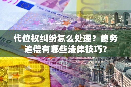 武汉代位权纠纷怎么处理？债务追偿有哪些法律技巧？