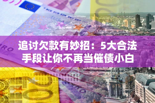 武汉追讨欠款有妙招：5大合法手段让你不再当催债小白
