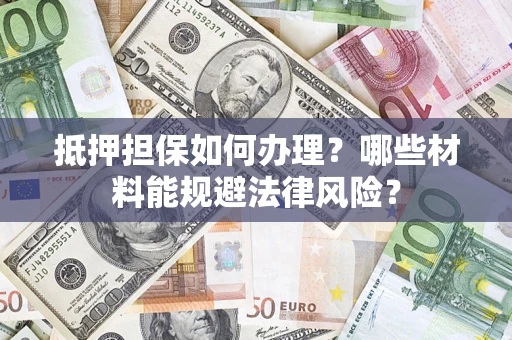 武汉抵押担保如何办理？哪些材料能规避法律风险？