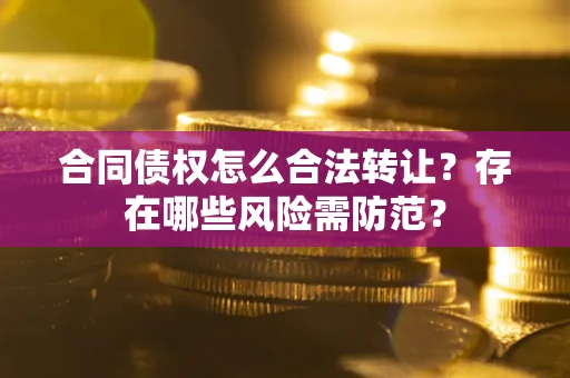 武汉合同债权怎么合法转让？存在哪些风险需防范？
