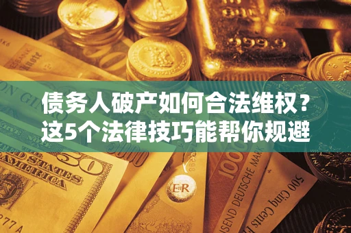 武汉债务人破产如何合法维权？这5个法律技巧能帮你规避风险