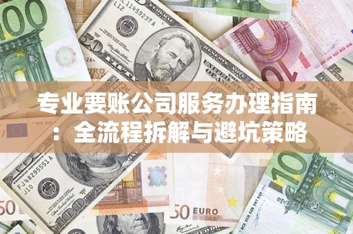 武汉专业要账公司服务办理指南：全流程拆解与避坑策略