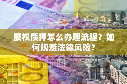 武汉股权质押怎么办理流程？如何规避法律风险？