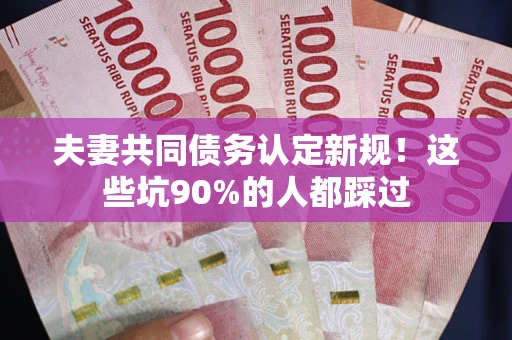 武汉夫妻共同债务认定新规！这些坑90%的人都踩过