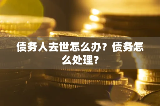 武汉债务人去世怎么办？债务怎么处理？