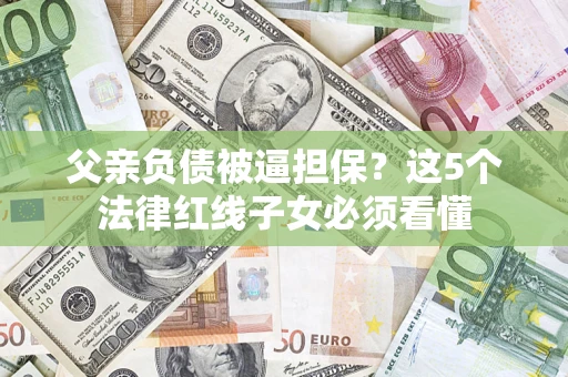 武汉父亲负债被逼担保？这5个法律红线子女必须看懂