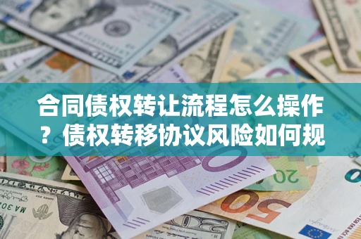 武汉合同债权转让流程怎么操作？债权转移协议风险如何规避？
