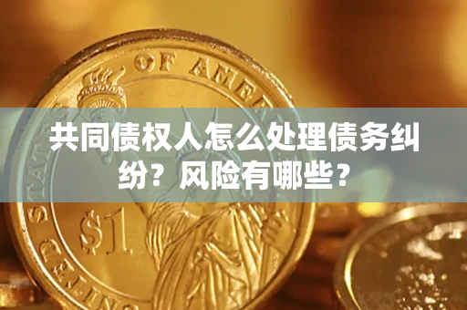 武汉共同债权人怎么处理债务纠纷？风险有哪些？