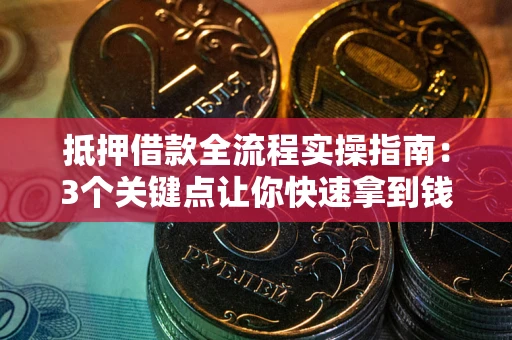 武汉抵押借款全流程实操指南：3个关键点让你快速拿到钱